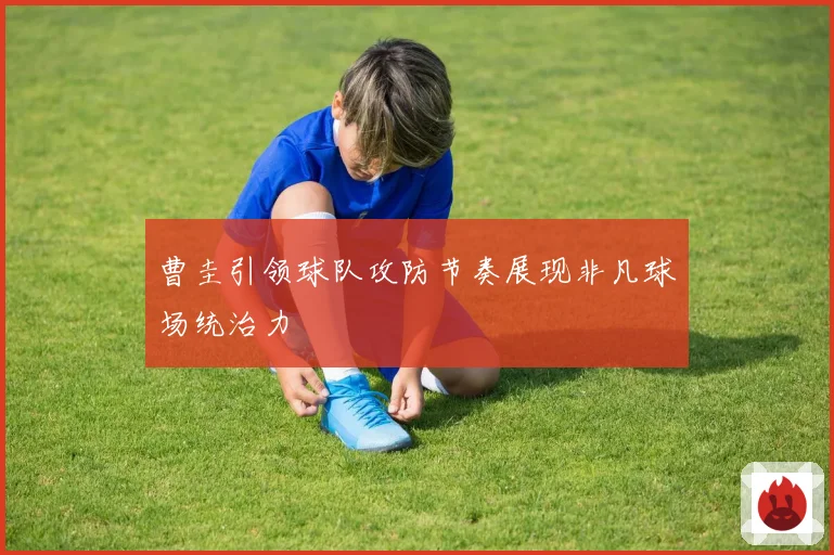 曹圭引领球队攻防节奏展现非凡球场统治力