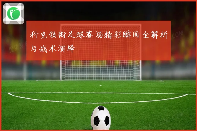 科克领衔足球赛场精彩瞬间全解析与战术演绎