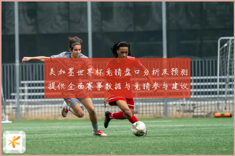 美加墨世界杯竞猜盘口分析及预测提供全面赛事数据与竞猜参与建议数据研判