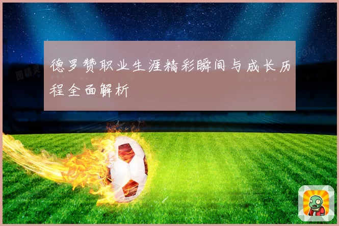 德罗赞职业生涯精彩瞬间与成长历程全面解析