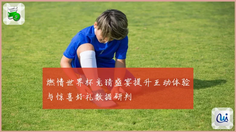 燃情世界杯竞猜盛宴提升互动体验与惊喜好礼数据研判
