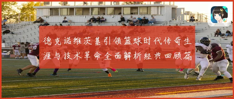 德克诺维茨基引领篮球时代传奇生涯与技术革命全面解析经典回顾篇