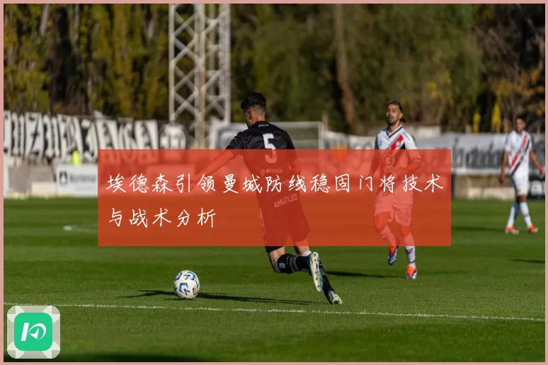 埃德森引领曼城防线稳固门将技术与战术分析