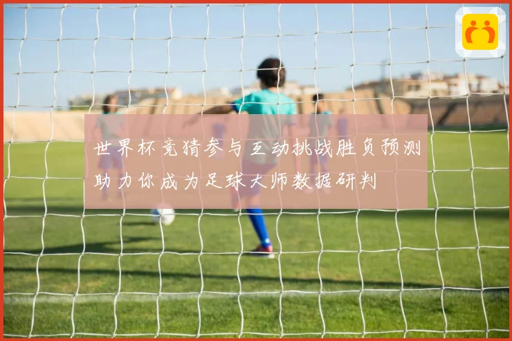 世界杯竞猜参与互动挑战胜负预测助力你成为足球大师数据研判