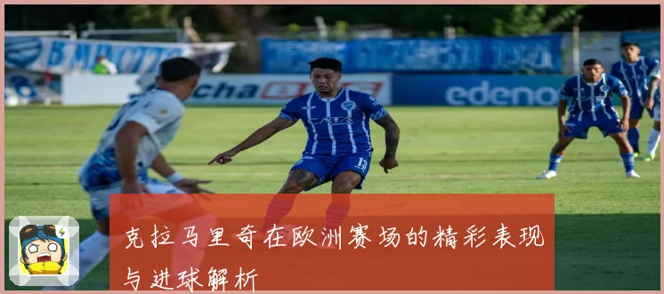 克拉马里奇在欧洲赛场的精彩表现与进球解析