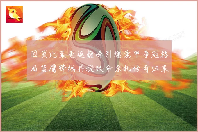 因莫比莱重返巅峰引爆意甲争冠格局蓝鹰锋线再现致命杀机传奇归来战术观察