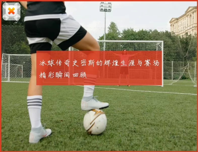 冰球传奇史密斯的辉煌生涯与赛场精彩瞬间回顾