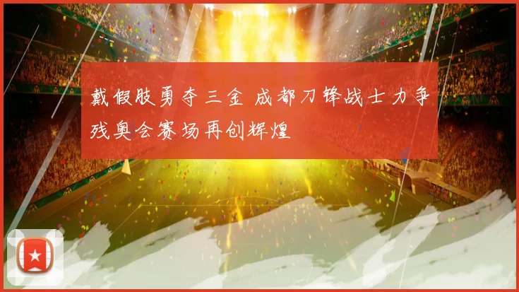 戴假肢勇夺三金 成都刀锋战士力争残奥会赛场再创辉煌