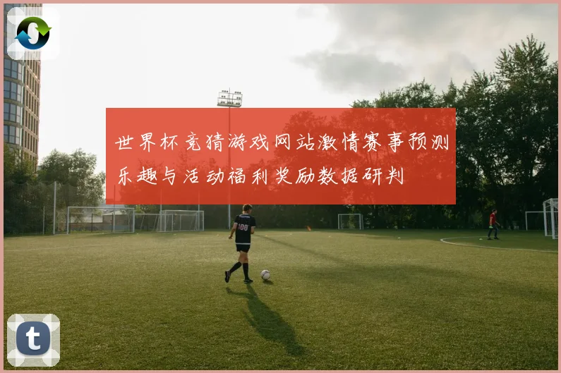 世界杯竞猜游戏网站激情赛事预测乐趣与活动福利奖励数据研判