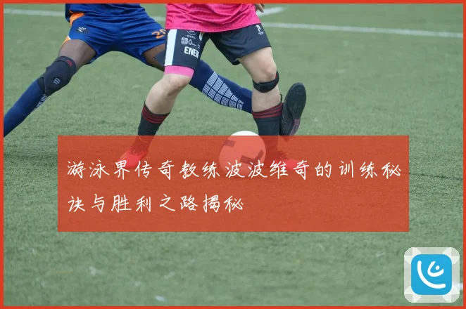 游泳界传奇教练波波维奇的训练秘诀与胜利之路揭秘