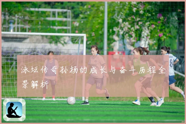 泳坛传奇孙杨的成长与奋斗历程全景解析