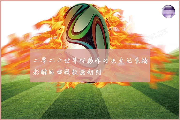 二零二六世界杯巅峰对决全记录精彩瞬间回顾数据研判