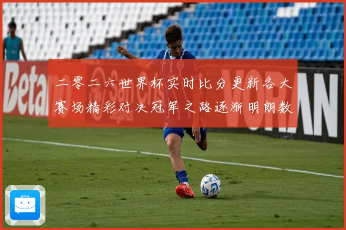 二零二六世界杯实时比分更新各大赛场精彩对决冠军之路逐渐明朗数据研判