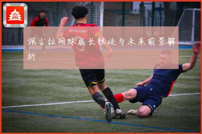 佩古拉网球成长轨迹与未来前景解析