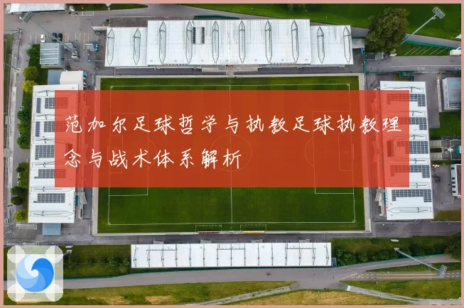 范加尔足球哲学与执教足球执教理念与战术体系解析