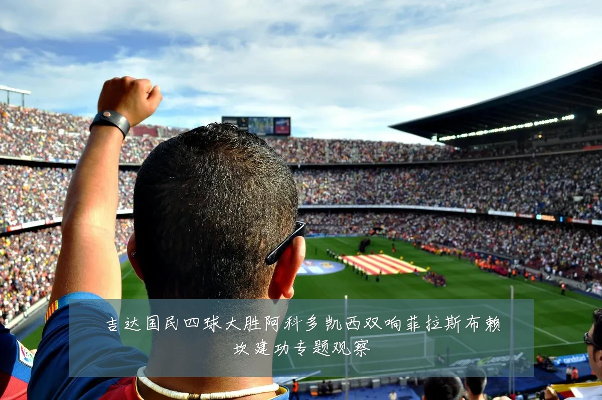 吉达国民四球大胜阿科多凯西双响菲拉斯布赖坎建功专题观察