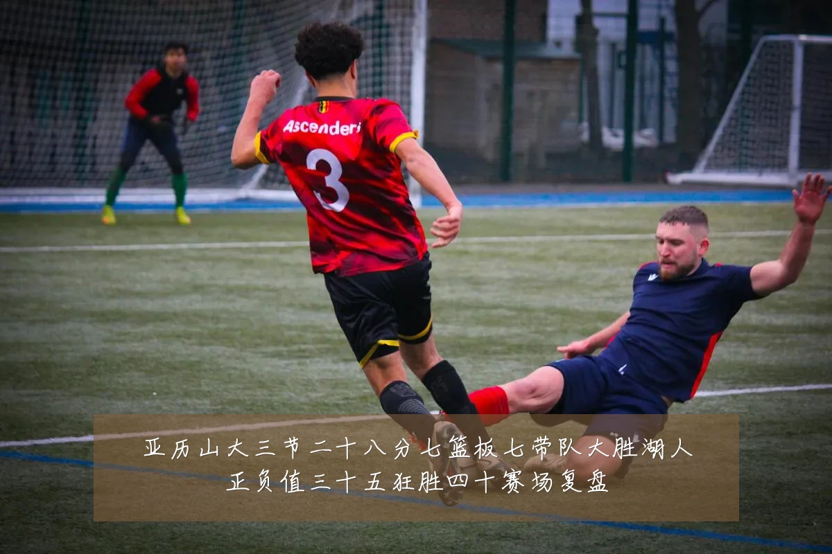 亚历山大三节二十八分七篮板七带队大胜湖人正负值三十五狂胜四十赛场复盘