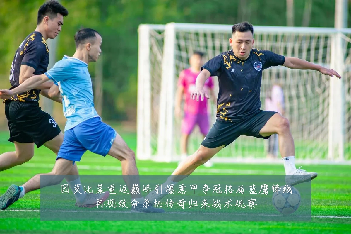因莫比莱重返巅峰引爆意甲争冠格局蓝鹰锋线再现致命杀机传奇归来战术观察