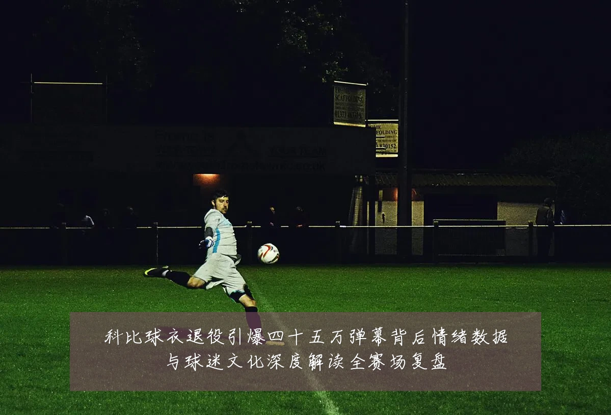 科比球衣退役引爆四十五万弹幕背后情绪数据与球迷文化深度解读全赛场复盘