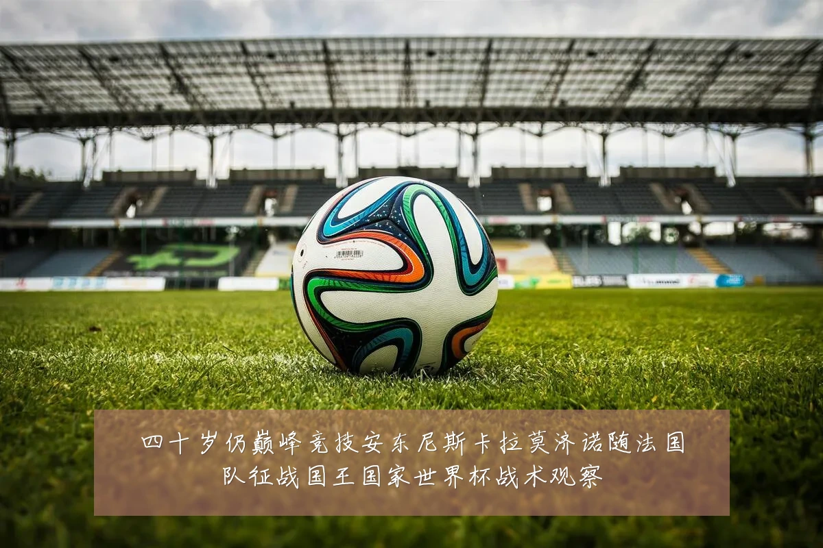 四十岁仍巅峰竞技安东尼斯卡拉莫济诺随法国队征战国王国家世界杯战术观察