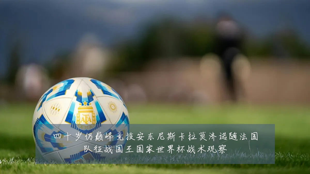 四十岁仍巅峰竞技安东尼斯卡拉莫济诺随法国队征战国王国家世界杯战术观察
