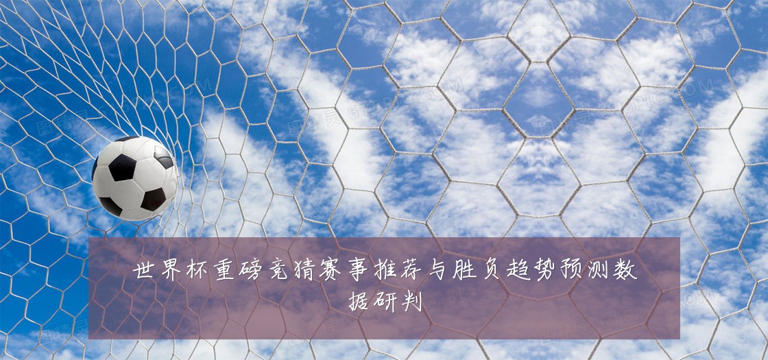 世界杯重磅竞猜赛事推荐与胜负趋势预测数据研判
