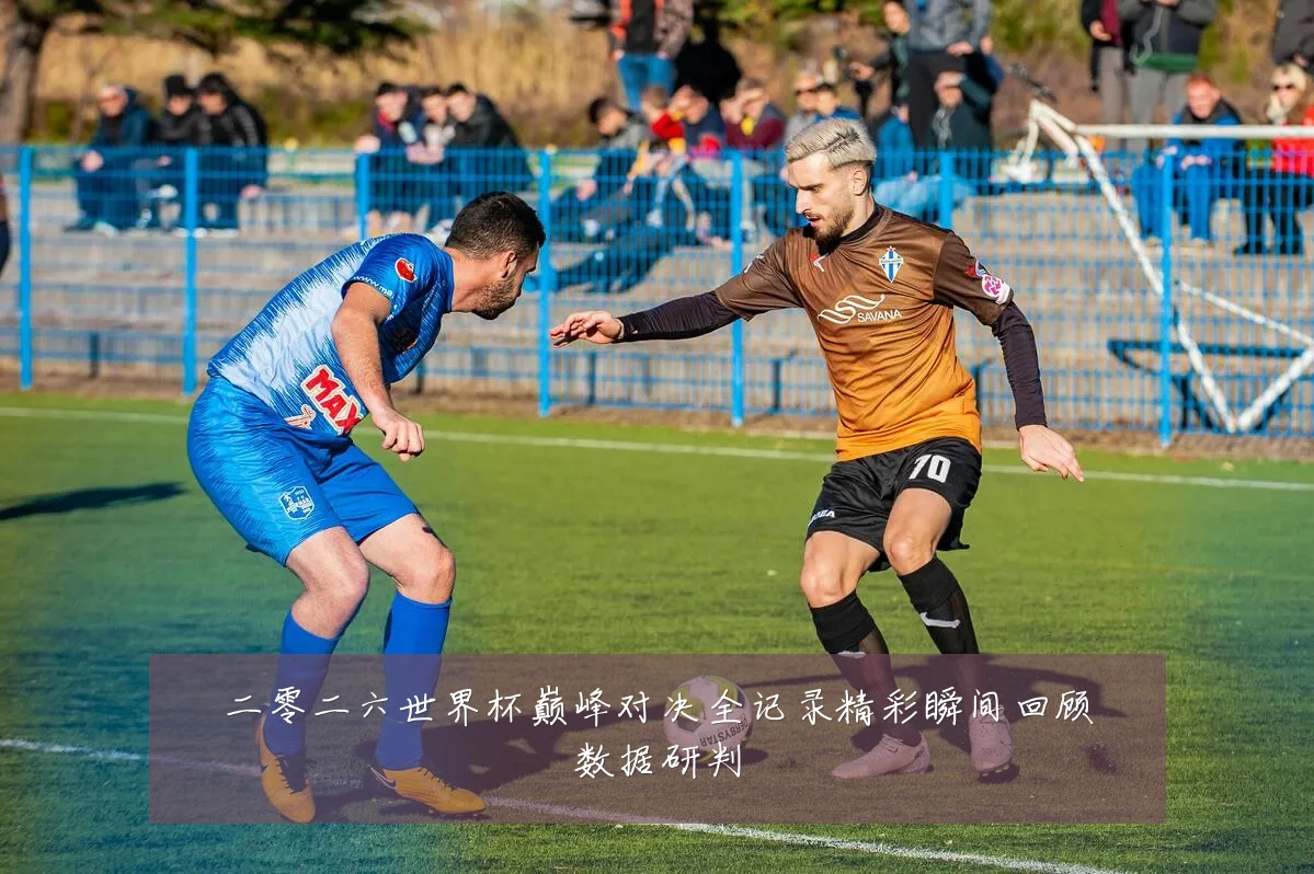 二零二六世界杯巅峰对决全记录精彩瞬间回顾数据研判
