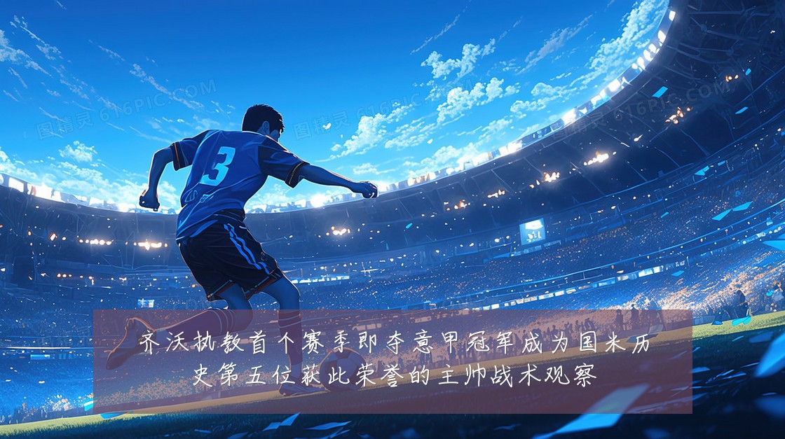 齐沃执教首个赛季即夺意甲冠军成为国米历史第五位获此荣誉的主帅战术观察